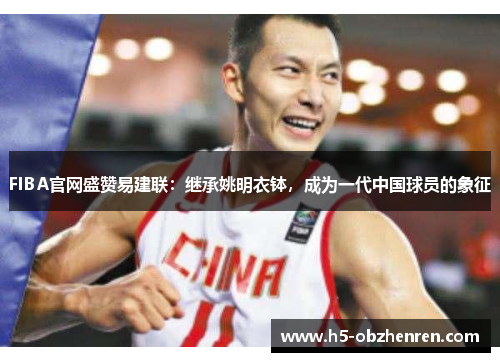 FIBA官网盛赞易建联：继承姚明衣钵，成为一代中国球员的象征