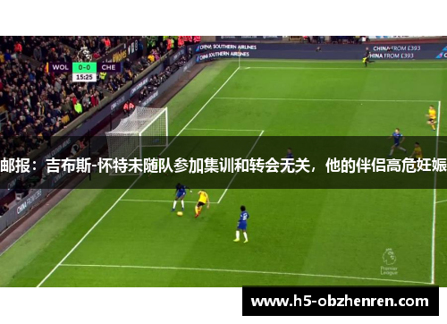 邮报：吉布斯-怀特未随队参加集训和转会无关，他的伴侣高危妊娠